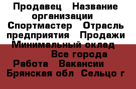 Продавец › Название организации ­ Спортмастер › Отрасль предприятия ­ Продажи › Минимальный оклад ­ 12 000 - Все города Работа » Вакансии   . Брянская обл.,Сельцо г.